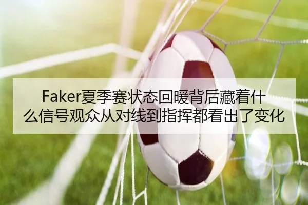 Faker夏季赛状态回暖背后藏着什么信号观众从对线到指挥都看出了变化 | kaiyun